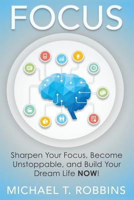 Focus: Sharpen Your Focus, Become Unstoppable and Build Your Dream Life Now! by Robbins, Michael T.