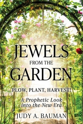 Jewels from the Garden: Plow, Plant, Harvest! A Prophetic Look into the New Era by Bauman, Judy A.
