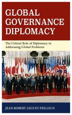 Global Governance Diplomacy: The Critical Role of Diplomacy in Addressing Global Problems by Leguey-Feilleux, Jean-Robert