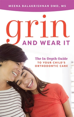 Grin and Wear It: The In-Depth Guide to Your Child's Orthodontic Care by Balakrishnan, Meena