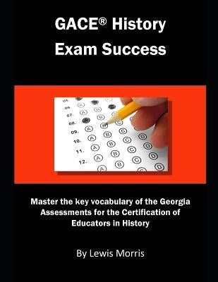 Gace History Exam Success: Master the Key Vocabulary of the Georgia Assessments for the Certification of Educators in History by Morris, Lewis