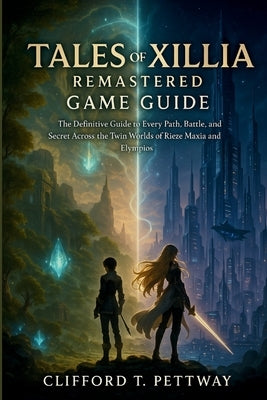 Tales Of Xillia Remastered Game Guide: The Definitive Guide to Every Path, Battle, and Secret Across the Twin Worlds of Rieze Maxia and Elympios by Pettway, Clifford T.