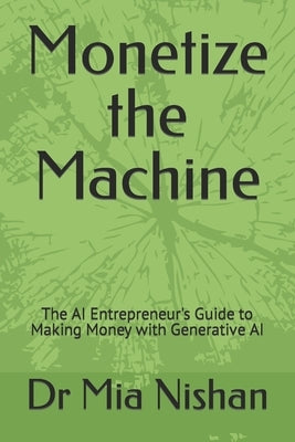 Monetize the Machine: The AI Entrepreneur's Guide to Making Money with Generative AI by Nishan, Mia