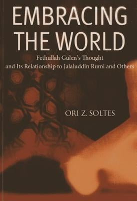 Embracing the World: Fethullah Gulen's Thought and Its Relationship with Jelaluddin Rumi and Others by Soltes, Ori Z.