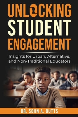 Unlocking Student Engagement: Insights for Urban, Alternative, and Non-Traditional Educators: Insights for Urban, Alternative, and Non-Traditional Edu by Butts, Sohn A.