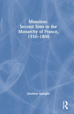 Monsieur. Second Sons in the Monarchy of France, 1550-1800 by Spangler, Jonathan