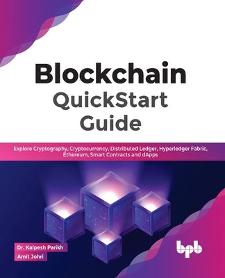 Blockchain QuickStart Guide: Explore Cryptography, Cryptocurrency, Distributed Ledger, Hyperledger Fabric, Ethereum, Smart Contracts and Dapps by Amit Johri, Kalpesh Parikh