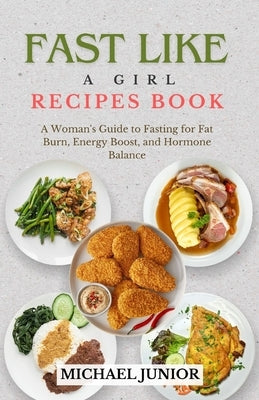 Fast Like a Girl Recipes Book: A Woman's Guide to Fasting for Fat Burn, Energy Boost, and Hormone Balance by Junior, Michael