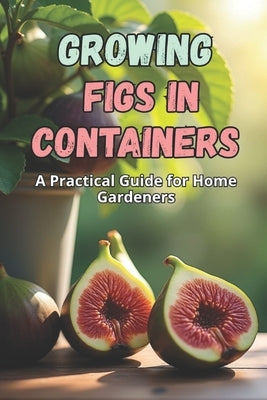 Growing Figs in Containers: A Step-by-Step Guide to Successfully Growing Figs at Home by Svitana