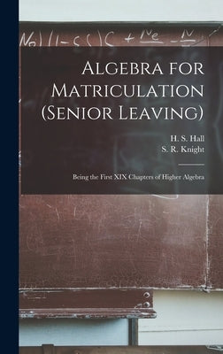 Algebra for Matriculation (senior Leaving) [microform]: Being the First XIX Chapters of Higher Algebra by Hall, H. S. (Henry Sinclair) 1848-1934