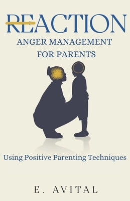 ReAction: Anger Management for Parents: Using Positive Parenting Techniques by Avital, E.