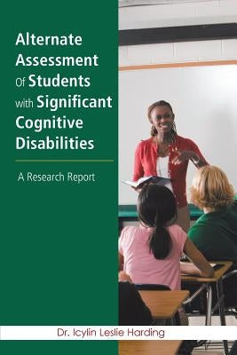 Alternate Assessment Of Students with Significant Cognitive Disabilities: A Research Report by Harding, Icylin Leslie