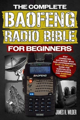 The Complete Baofeng Radio Bible for Beginners: Stay Connected Anywhere with This Comprehensive, Easy-to-Follow Guide for Survivalists, Adventurers, a by Wilder, James H.
