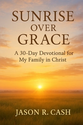 Sunrise Over Grace - A 30 Day Devotional for My Family in Christ by Cash, Jason R.