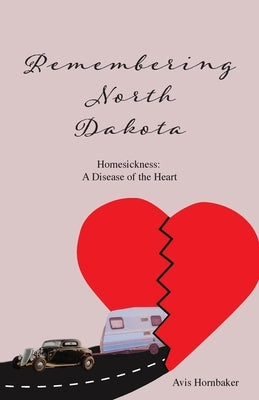 Remembering North Dakota: Homesickness, A Disease of the Heart by Hornbaker, Avis