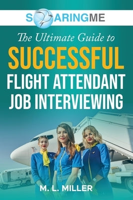 SoaringME The Ultimate Guide to Successful Flight Attendant Job Interviewing by Miller, M. L.