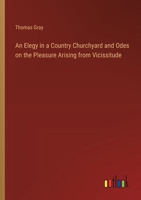 An Elegy in a Country Churchyard and Odes on the Pleasure Arising from Vicissitude by Gray, Thomas