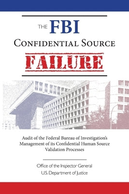 The FBI Confidential Source Failure: Audit of the Federal Bureau of Investigation's Management of its Confidential Human Source Validation Processes b by General, Inspector