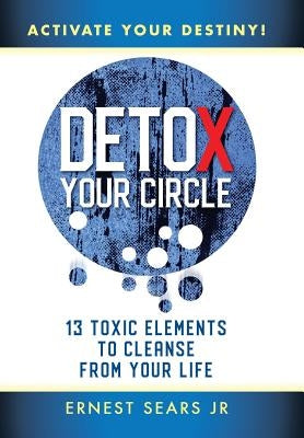 Detox Your Circle, Activate Your Destiny: 13 Toxic Elements to Cleanse from Your Life by Sears, Ernest, Jr.