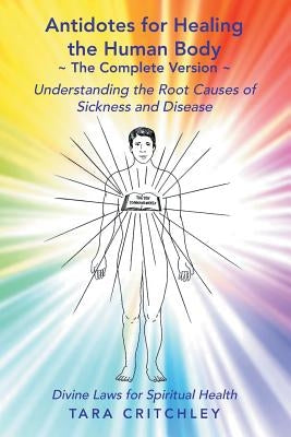 Antidotes for Healing the Human Body The Complete Version: Understanding the Root Causes of Sickness and Disease by Critchley, Tara
