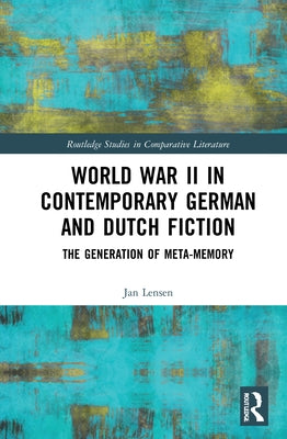 World War II in Contemporary German and Dutch Fiction: The Generation of Meta-Memory by Lensen, Jan