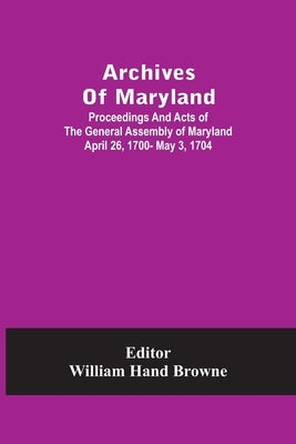 Archives Of Maryland; Proceedings And Acts Of The General Assembly Of Maryland April 26, 1700- May 3, 1704 by Hand Browne, William