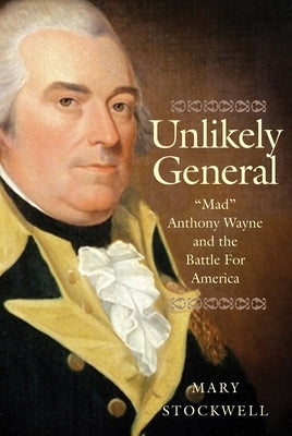Unlikely General: Mad Anthony Wayne and the Battle for America by Stockwell, Mary