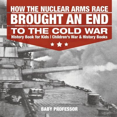 How the Nuclear Arms Race Brought an End to the Cold War - History Book for Kids Children's War & History Books by Baby Professor