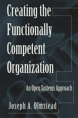 Creating the Functionally Competent Organization: An Open Systems Approach by Olmstead, Joseph A.
