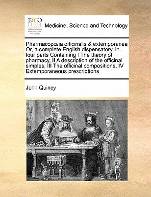 Pharmacopoeia officinalis & extemporanea Or, a complete English dispensatory, in four parts Containing I The theory of pharmacy, II A description of t by Quincy, John