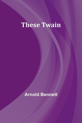 These Twain by Bennett, Arnold