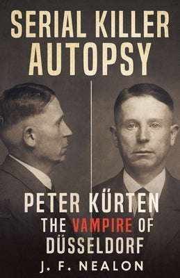 Serial Killer Autopsy: Peter Kürten, The Vampire of Düsseldorf by Nealon, J. F.