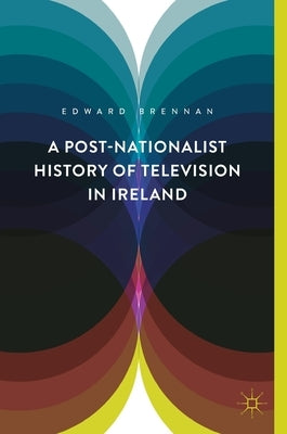 A Post-Nationalist History of Television in Ireland by Brennan, Edward