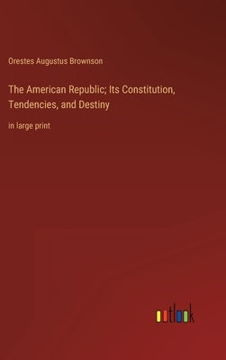 The American Republic; Its Constitution, Tendencies, and Destiny: in large print by Brownson, Orestes Augustus