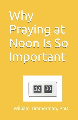 Why Praying at Noon Is So Important by Timmerman, William J.