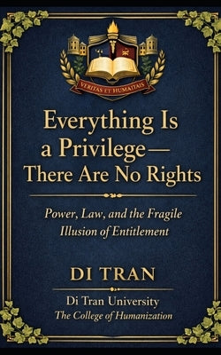 Everything Is a Privilege: There Are No Rights Power, Law, and the Fragile Illusion of Entitlement by University, Di Tran