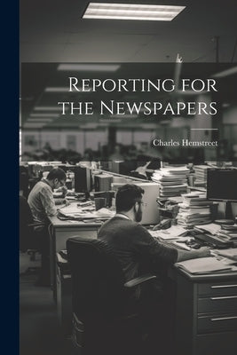 Reporting for the Newspapers by Charles, Hemstreet