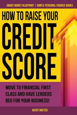 How to Raise Your Credit Score: Move to financial first class and have lenders beg for your business! by Breyer, Avery