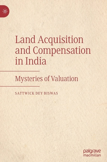 Land Acquisition and Compensation in India: Mysteries of Valuation by Dey Biswas, Sattwick