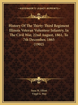 History Of The Thirty-Third Regiment Illinois Veteran Volunteer Infantry, In The Civil War, 22nd August, 1861, To 7th December, 1865 (1902) by Elliott, Isaac H.