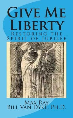 Give Me Liberty: Restoring the Spirit of Jubilee by Van Dyke Ph. D., Bill