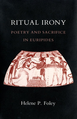 Ritual Irony: Poetry and Sacrifice in Euripides by Foley, Helene P.