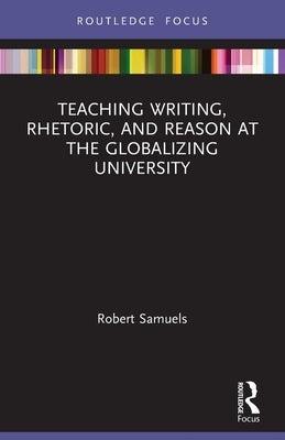 Teaching Writing, Rhetoric, and Reason at the Globalizing University by Samuels, Robert