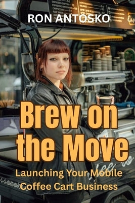 Brew on the Move: Launching Your Mobile Coffee Cart Business by Antosko, Ron