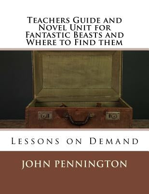 Teachers Guide and Novel Unit for Fantastic Beasts and Where to Find them: Lessons on Demand by Pennington, John