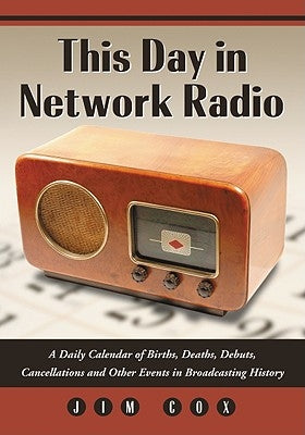 This Day in Network Radio: A Daily Calendar of Births, Deaths, Debuts, Cancellations and Other Events in Broadcasting History by Cox, Jim