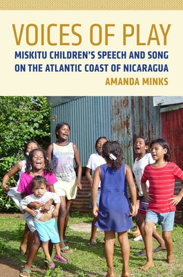 Voices of Play: Miskitu Children's Speech and Song on the Atlantic Coast of Nicaragua by Minks, Amanda