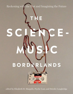 The Science-Music Borderlands: Reckoning with the Past and Imagining the Future by Margulis, Elizabeth H.