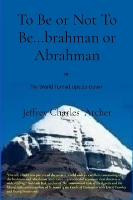 To Be or Not To Be...brahman or Abrahman: The World Turned Upside-Down by Archer, Jeffrey Charles