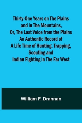 Thirty-One Years on the Plains and in the Mountains, Or, the Last Voice from the Plains An Authentic Record of a Life Time of Hunting, Trapping, Scout by Drannan, William F.